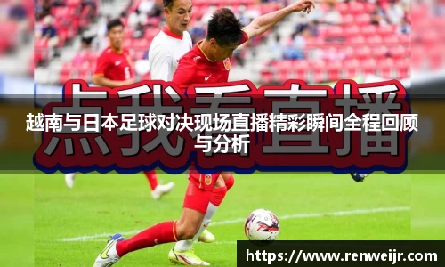 越南与日本足球对决现场直播精彩瞬间全程回顾与分析